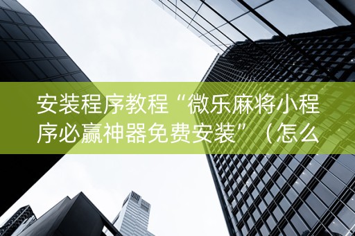 安装程序教程“微乐麻将小程序必赢神器免费安装”（怎么设置才能赢)