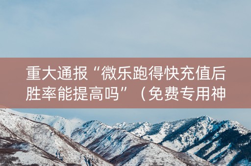 重大通报“微乐跑得快充值后胜率能提高吗”（免费专用神器)