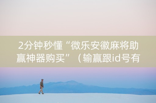 2分钟秒懂“微乐安徽麻将助赢神器购买”（输赢跟id号有关系吗)