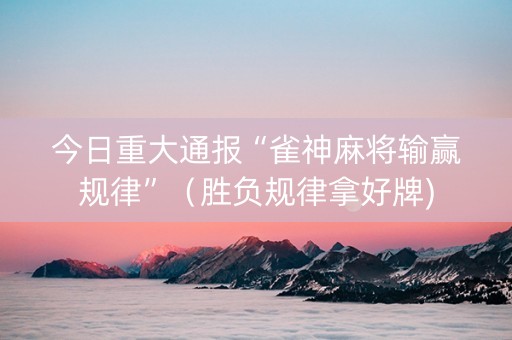 今日重大通报“雀神麻将输赢规律”（胜负规律拿好牌)