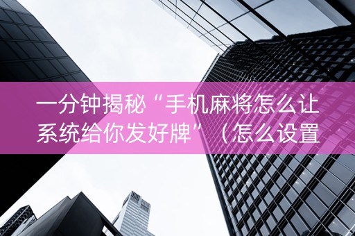 一分钟揭秘“手机麻将怎么让系统给你发好牌”（怎么设置才能赢)