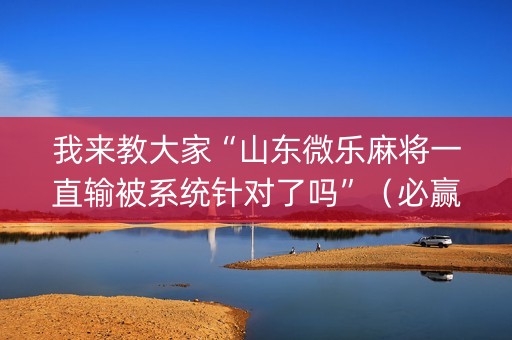 我来教大家“山东微乐麻将一直输被系统针对了吗”（必赢神器免费安装)