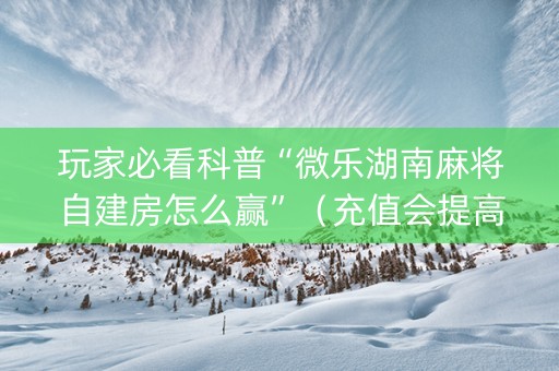 玩家必看科普“微乐湖南麻将自建房怎么赢”（充值会提高胜率么)