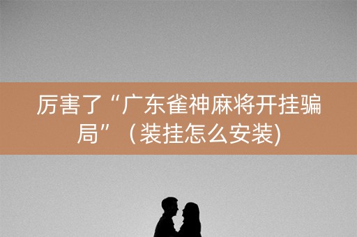 厉害了“广东雀神麻将开挂骗局”（装挂怎么安装)