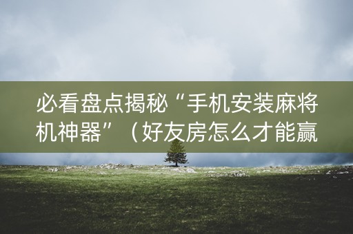 必看盘点揭秘“手机安装麻将机神器”（好友房怎么才能赢)