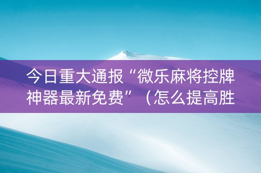 今日重大通报“微乐麻将控牌神器最新免费”（怎么提高胜率)