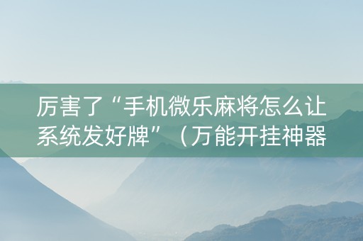 厉害了“手机微乐麻将怎么让系统发好牌”（万能开挂神器)