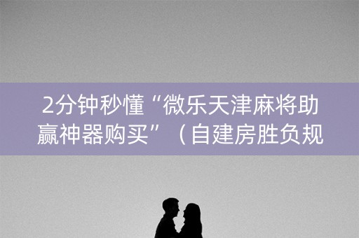 2分钟秒懂“微乐天津麻将助赢神器购买”（自建房胜负规律)
