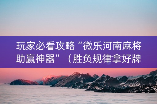 玩家必看攻略“微乐河南麻将助赢神器”（胜负规律拿好牌)