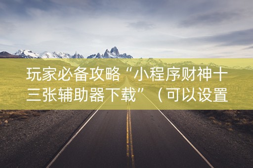 玩家必备攻略“小程序财神十三张辅助器下载”（可以设置输赢吗)