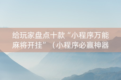 给玩家盘点十款“小程序万能麻将开挂”（小程序必赢神器)