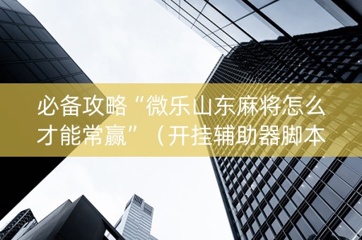 必备攻略“微乐山东麻将怎么才能常赢”（开挂辅助器脚本)