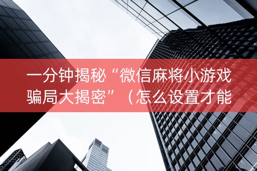 一分钟揭秘“微信麻将小游戏骗局大揭密”（怎么设置才能赢)