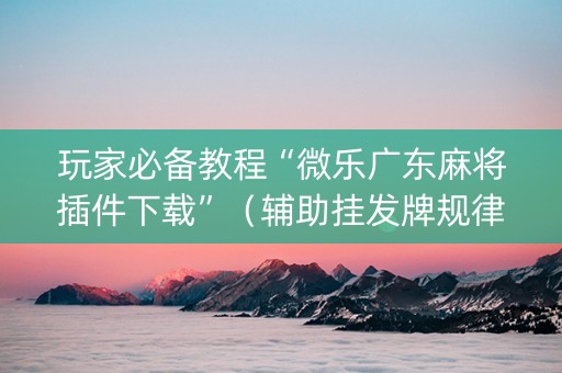 玩家必备教程“微乐广东麻将插件下载”（辅助挂发牌规律)