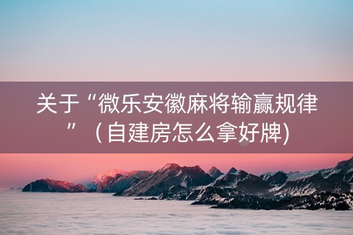 关于“微乐安徽麻将输赢规律”（自建房怎么拿好牌)