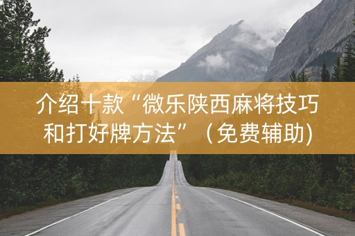 介绍十款“微乐陕西麻将技巧和打好牌方法”（免费辅助)