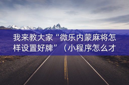 我来教大家“微乐内蒙麻将怎样设置好牌”（小程序怎么才会赢)