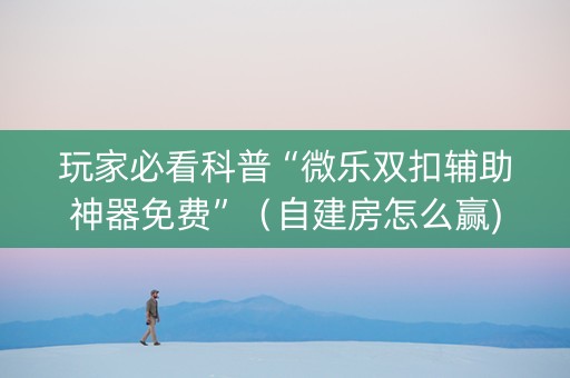 玩家必看科普“微乐双扣辅助神器免费”（自建房怎么赢)