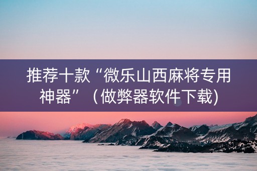 推荐十款“微乐山西麻将专用神器”（做弊器软件下载)