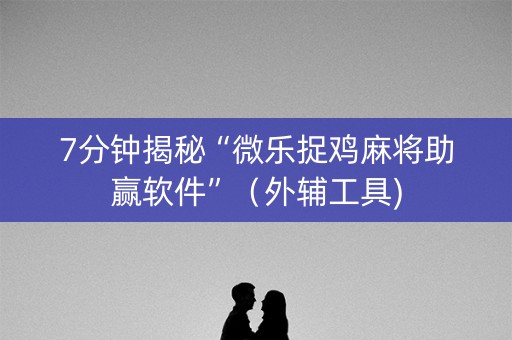 7分钟揭秘“微乐捉鸡麻将助赢软件”（外辅工具)