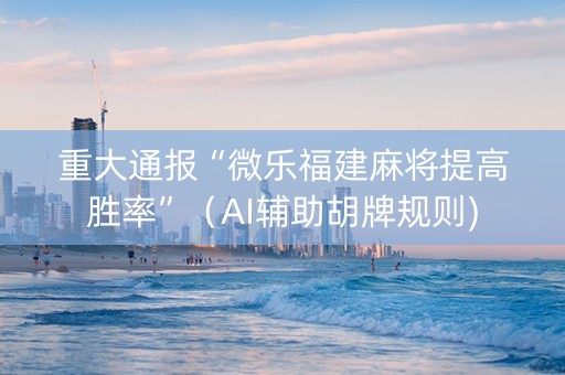 重大通报“微乐福建麻将提高胜率”（AI辅助胡牌规则)