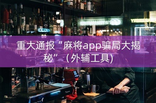 重大通报“麻将app骗局大揭秘”（外辅工具)