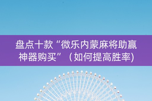 盘点十款“微乐内蒙麻将助赢神器购买”（如何提高胜率)