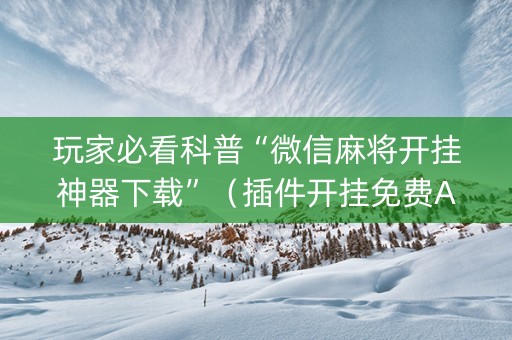 玩家必看科普“微信麻将开挂神器下载”（插件开挂免费AI)