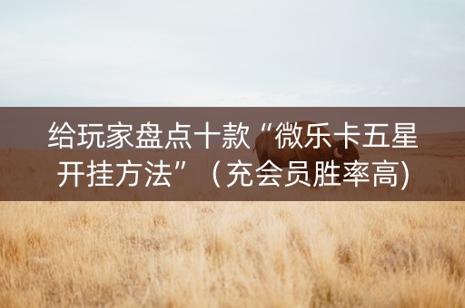 给玩家盘点十款“微乐卡五星开挂方法”（充会员胜率高)