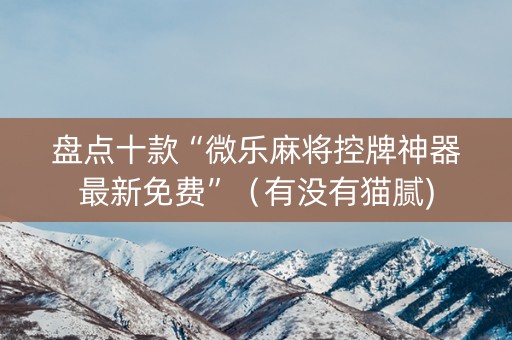 盘点十款“微乐麻将控牌神器最新免费”（有没有猫腻)