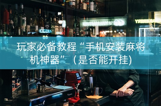 玩家必备教程“手机安装麻将机神器”（是否能开挂)