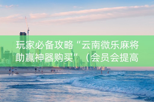 玩家必备攻略“云南微乐麻将助赢神器购买”（会员会提高胜率吗)