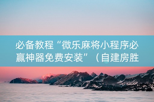必备教程“微乐麻将小程序必赢神器免费安装”（自建房胜负规律)
