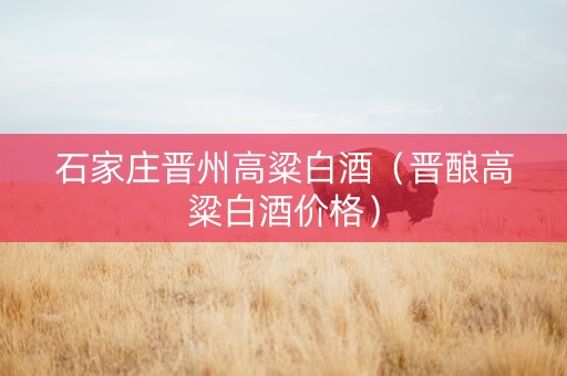 石家庄晋州高粱白酒（晋酿高粱白酒价格）