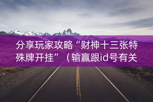 分享玩家攻略“财神十三张特殊牌开挂”（输赢跟id号有关系吗)