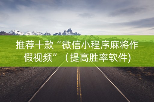 推荐十款“微信小程序麻将作假视频”（提高胜率软件)