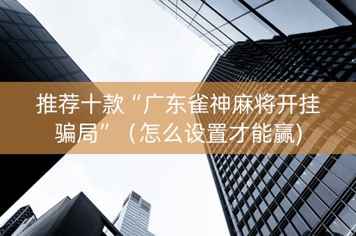 推荐十款“广东雀神麻将开挂骗局”（怎么设置才能赢)