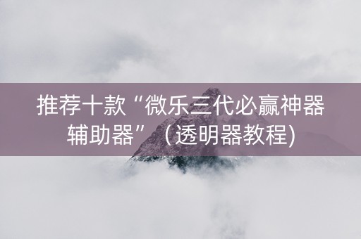 推荐十款“微乐三代必赢神器辅助器”（透明器教程)