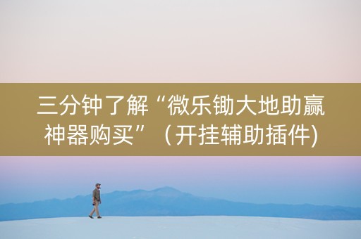 三分钟了解“微乐锄大地助赢神器购买”（开挂辅助插件)