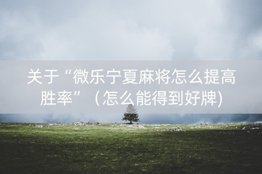 关于“微乐宁夏麻将怎么提高胜率”（怎么能得到好牌)