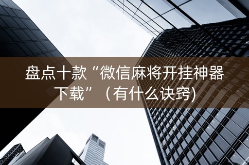 盘点十款“微信麻将开挂神器下载”（有什么诀窍)