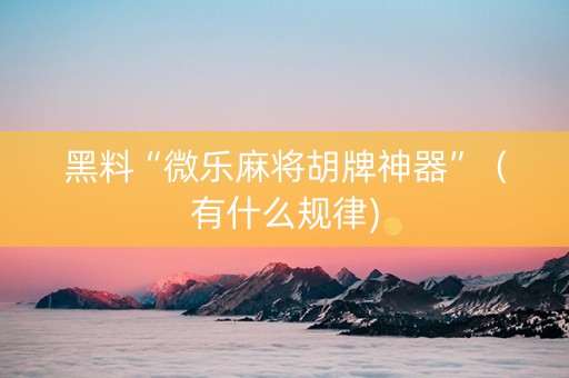 黑料“微乐麻将胡牌神器”（有什么规律)