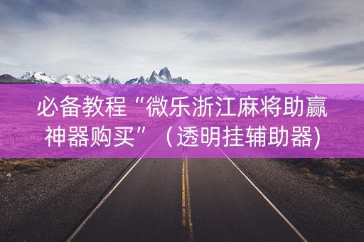 必备教程“微乐浙江麻将助赢神器购买”（透明挂辅助器)