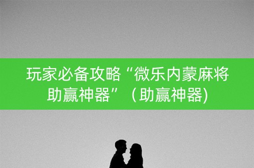 玩家必备攻略“微乐内蒙麻将助赢神器”（助赢神器)