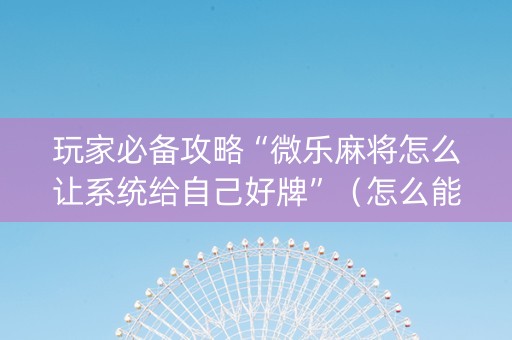 玩家必备攻略“微乐麻将怎么让系统给自己好牌”（怎么能得到好牌)