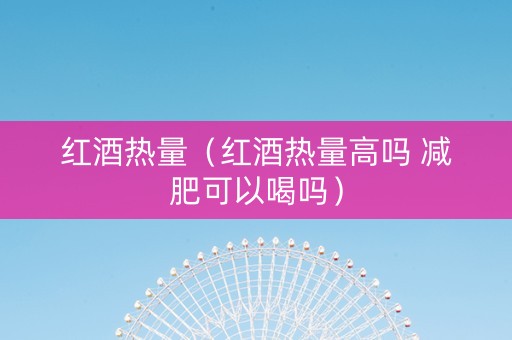 红酒热量（红酒热量高吗 减肥可以喝吗）