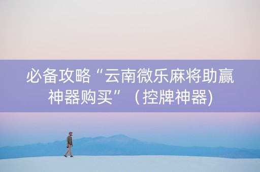 必备攻略“云南微乐麻将助赢神器购买”（控牌神器)