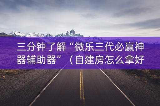 三分钟了解“微乐三代必赢神器辅助器”（自建房怎么拿好牌)
