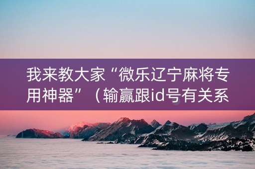 我来教大家“微乐辽宁麻将专用神器”（输赢跟id号有关系吗)