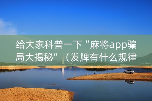 给大家科普一下“麻将app骗局大揭秘”（发牌有什么规律吗)